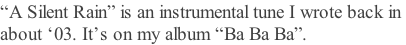 “A Silent Rain” is an instrumental tune I wrote back in  about ‘03. It’s on my album “Ba Ba Ba”.